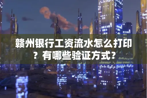 赣州银行工资流水怎么打印?有哪些验证方式?